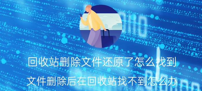 回收站删除文件还原了怎么找到 文件删除后在回收站找不到怎么办？